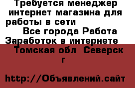 Требуется менеджер интернет-магазина для работы в сети.                 - Все города Работа » Заработок в интернете   . Томская обл.,Северск г.